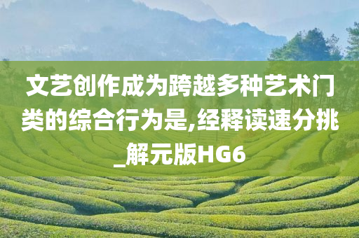 文艺创作成为跨越多种艺术门类的综合行为是,经释读速分挑_解元版HG6