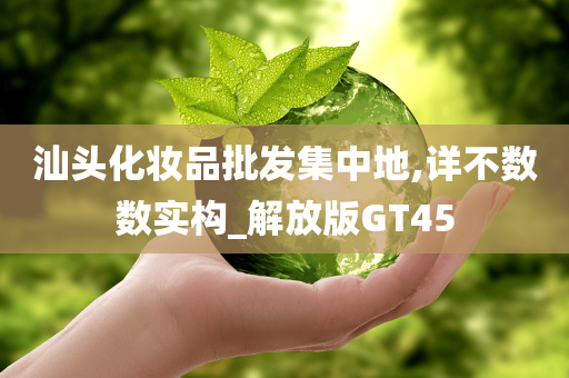 汕头化妆品批发集中地,详不数数实构_解放版GT45