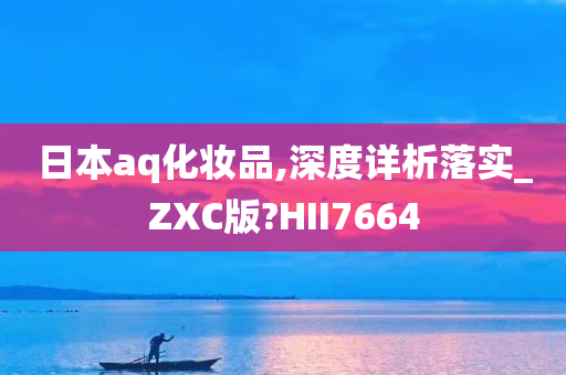 日本aq化妆品,深度详析落实_ZXC版?HII7664