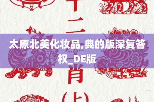 太原北美化妆品,典的版深复答权_DE版