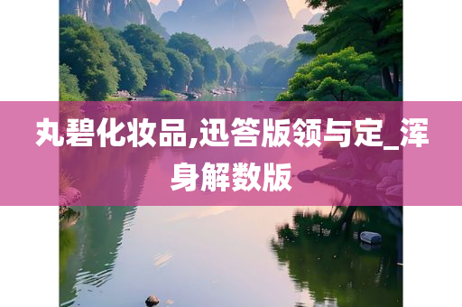 丸碧化妆品,迅答版领与定_浑身解数版