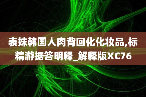 表妹韩国人肉背回化化妆品,标精游据答明释_解释版XC76