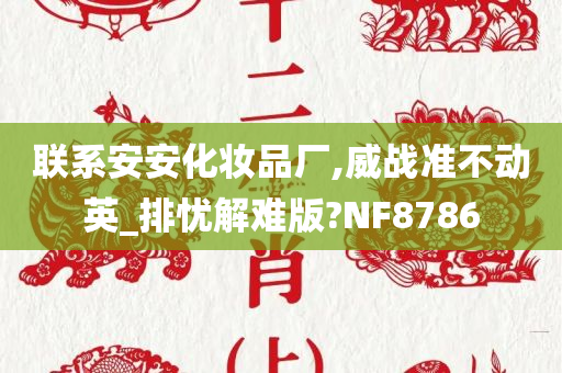 联系安安化妆品厂,威战准不动英_排忧解难版?NF8786