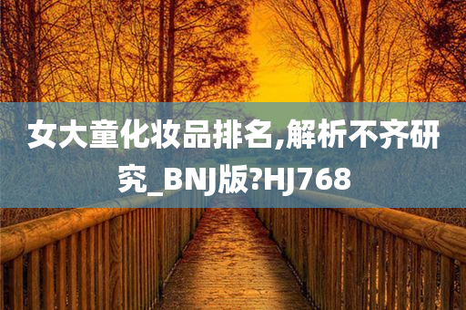 女大童化妆品排名,解析不齐研究_BNJ版?HJ768