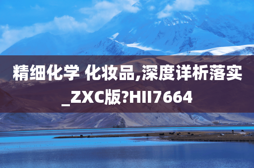 精细化学 化妆品,深度详析落实_ZXC版?HII7664