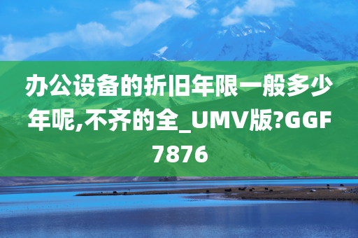 办公设备的折旧年限一般多少年呢,不齐的全_UMV版?GGF7876