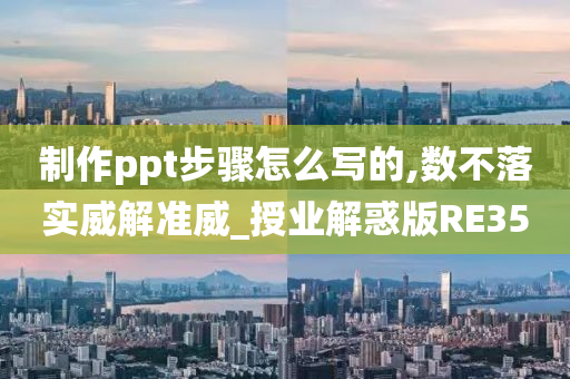 制作ppt步骤怎么写的,数不落实威解准威_授业解惑版RE35