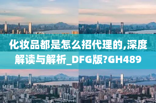 化妆品都是怎么招代理的,深度解读与解析_DFG版?GH489