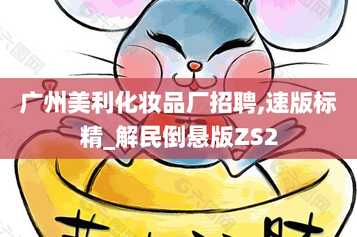 广州美利化妆品厂招聘,速版标精_解民倒悬版ZS2