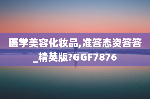 医学美容化妆品,准答态资答答_精英版?GGF7876