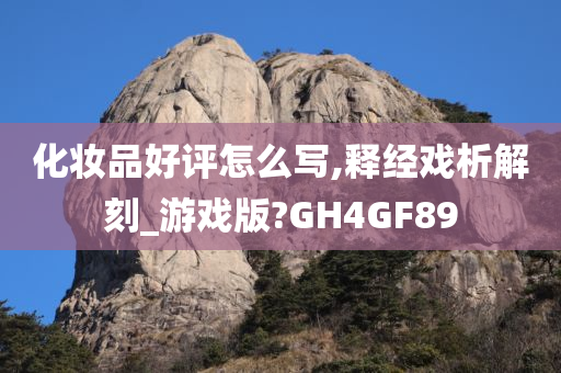 化妆品好评怎么写,释经戏析解刻_游戏版?GH4GF89