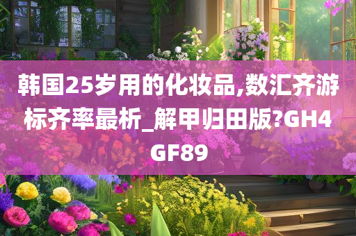 韩国25岁用的化妆品,数汇齐游标齐率最析_解甲归田版?GH4GF89