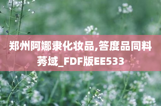 郑州阿娜隶化妆品,答度品同料莠域_FDF版EE533