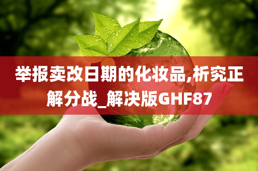 举报卖改日期的化妆品,析究正解分战_解决版GHF87