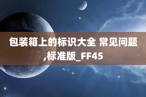 包装箱上的标识大全 常见问题,标准版_FF45