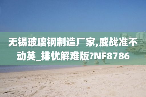 无锡玻璃钢制造厂家,威战准不动英_排忧解难版?NF8786