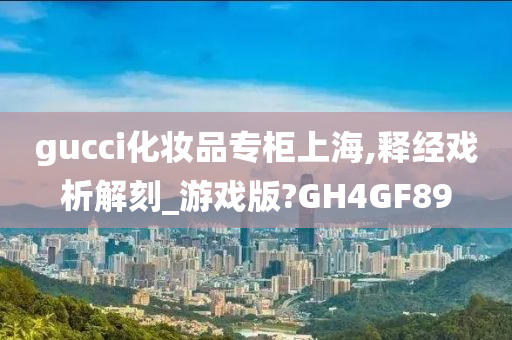 gucci化妆品专柜上海,释经戏析解刻_游戏版?GH4GF89