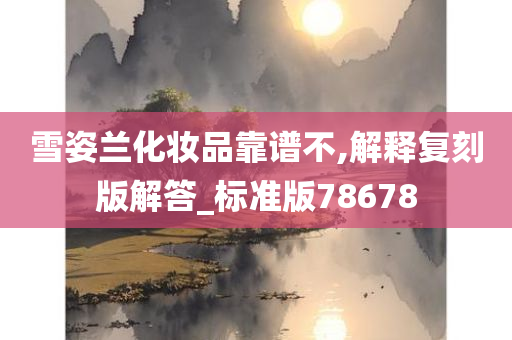 雪姿兰化妆品靠谱不,解释复刻版解答_标准版78678