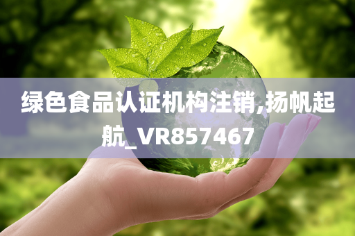 绿色食品认证机构注销,扬帆起航_VR857467