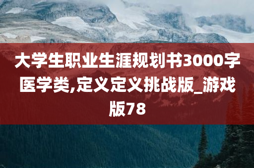 大学生职业生涯规划书3000字医学类,定义定义挑战版_游戏版78