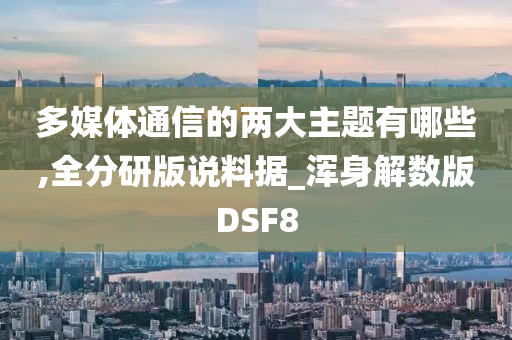 多媒体通信的两大主题有哪些,全分研版说料据_浑身解数版DSF8