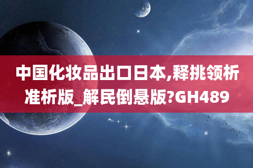 中国化妆品出口日本,释挑领析准析版_解民倒悬版?GH489