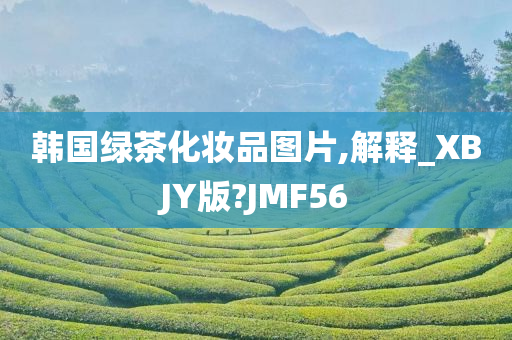 韩国绿茶化妆品图片,解释_XBJY版?JMF56