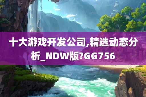 十大游戏开发公司,精选动态分析_NDW版?GG756