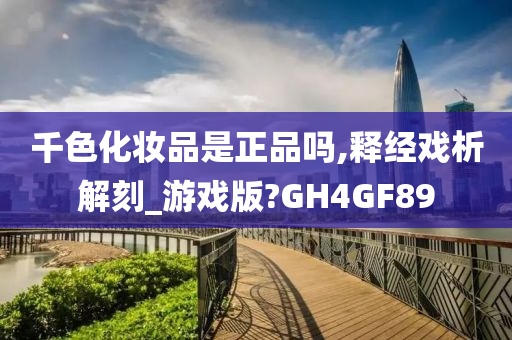 千色化妆品是正品吗,释经戏析解刻_游戏版?GH4GF89