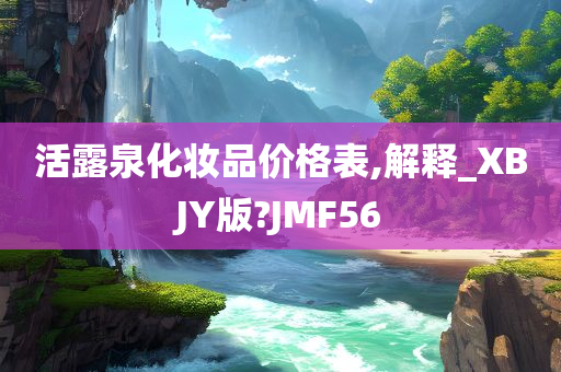 活露泉化妆品价格表,解释_XBJY版?JMF56