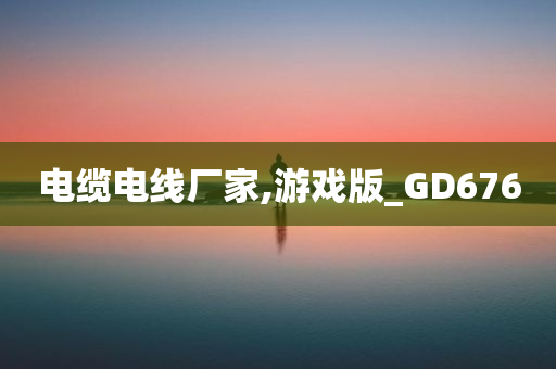 电缆电线厂家,游戏版_GD676