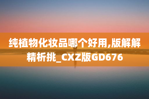 纯植物化妆品哪个好用,版解解精析挑_CXZ版GD676