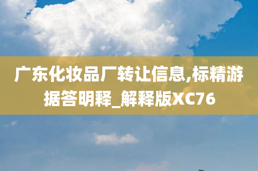 广东化妆品厂转让信息,标精游据答明释_解释版XC76