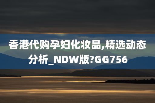 香港代购孕妇化妆品,精选动态分析_NDW版?GG756