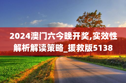 2024澳门六今晚开奖,实效性解析解读策略_援救版5138