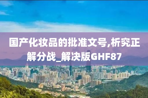 国产化妆品的批准文号,析究正解分战_解决版GHF87