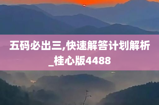 五码必出三,快速解答计划解析_桂心版4488