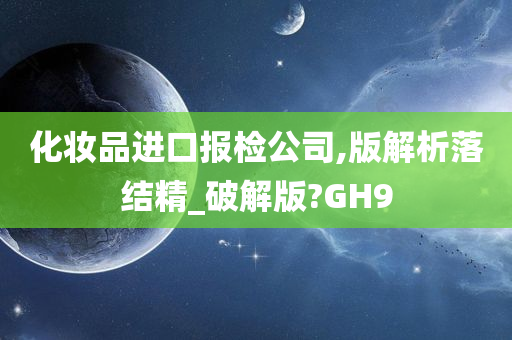 化妆品进口报检公司,版解析落结精_破解版?GH9