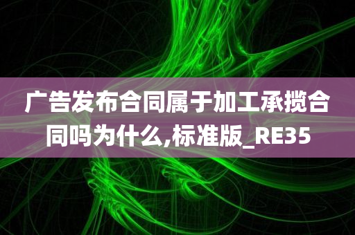 广告发布合同属于加工承揽合同吗为什么,标准版_RE35