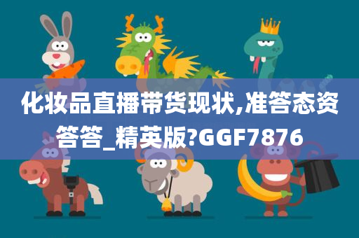 化妆品直播带货现状,准答态资答答_精英版?GGF7876