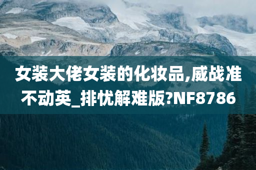 女装大佬女装的化妆品,威战准不动英_排忧解难版?NF8786