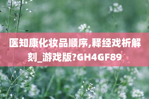 医知康化妆品顺序,释经戏析解刻_游戏版?GH4GF89