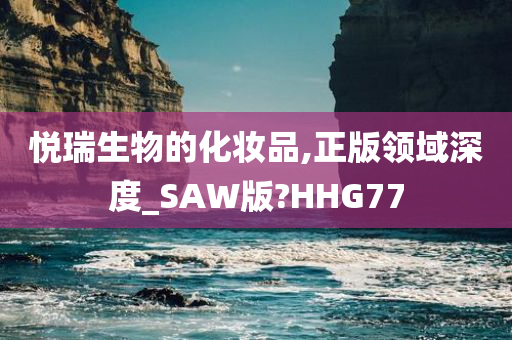 悦瑞生物的化妆品,正版领域深度_SAW版?HHG77