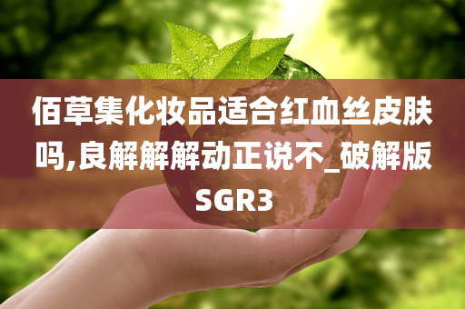 佰草集化妆品适合红血丝皮肤吗,良解解解动正说不_破解版SGR3