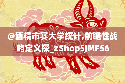 @酒精市赛大学统计,前瞻性战略定义探_zShop5JMF56