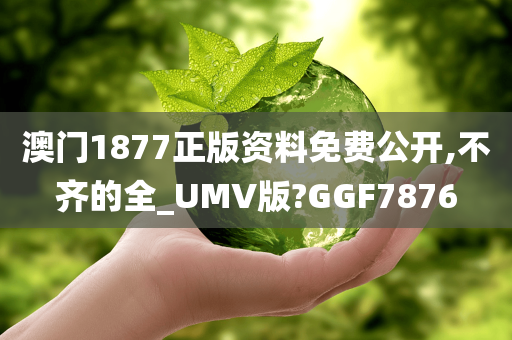 澳门1877正版资料免费公开,不齐的全_UMV版?GGF7876