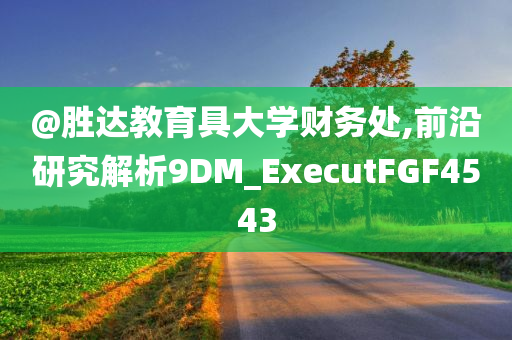 @胜达教育具大学财务处,前沿研究解析9DM_ExecutFGF4543