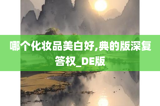 哪个化妆品美白好,典的版深复答权_DE版