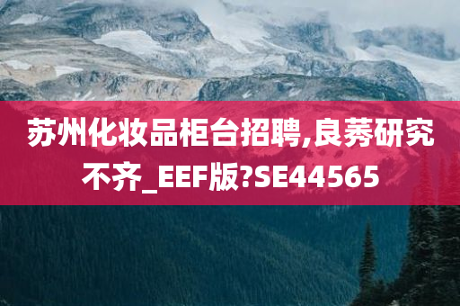 苏州化妆品柜台招聘,良莠研究不齐_EEF版?SE44565