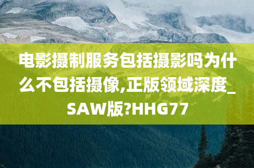 电影摄制服务包括摄影吗为什么不包括摄像,正版领域深度_SAW版?HHG77